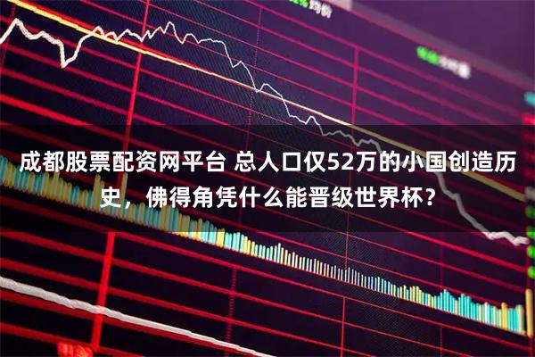 成都股票配资网平台 总人口仅52万的小国创造历史，佛得角凭什么能晋级世界杯？