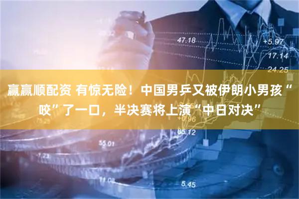 赢赢顺配资 有惊无险！中国男乒又被伊朗小男孩“咬”了一口，半决赛将上演“中日对决”