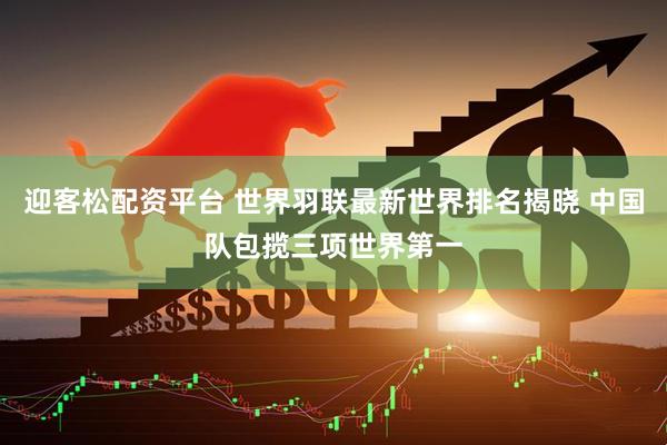 迎客松配资平台 世界羽联最新世界排名揭晓 中国队包揽三项世界第一