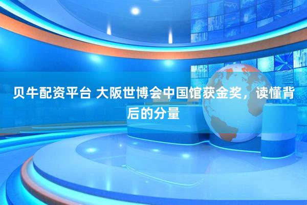 贝牛配资平台 大阪世博会中国馆获金奖，读懂背后的分量