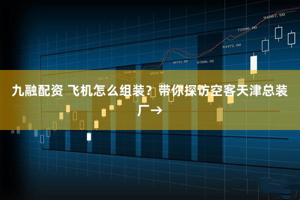 九融配资 飞机怎么组装？带你探访空客天津总装厂→