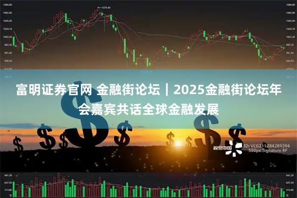 富明证券官网 金融街论坛｜2025金融街论坛年会嘉宾共话全球金融发展