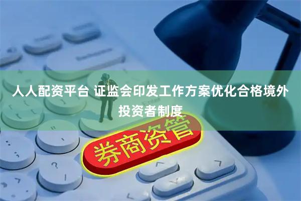 人人配资平台 证监会印发工作方案优化合格境外投资者制度