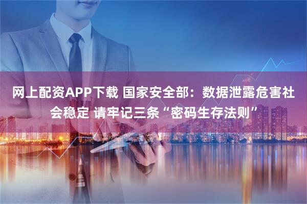 网上配资APP下载 国家安全部：数据泄露危害社会稳定 请牢记三条“密码生存法则”
