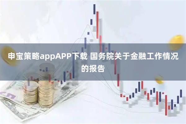 申宝策略appAPP下载 国务院关于金融工作情况的报告