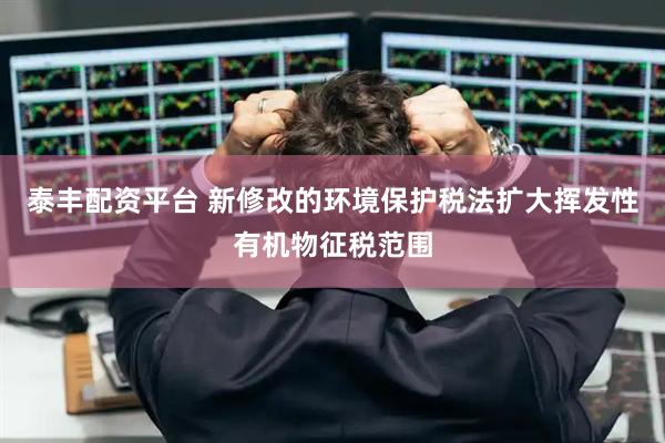 泰丰配资平台 新修改的环境保护税法扩大挥发性有机物征税范围