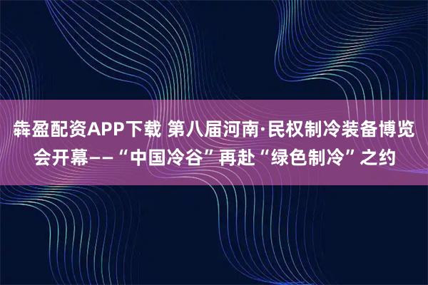 犇盈配资APP下载 第八届河南·民权制冷装备博览会开幕——“中国冷谷”再赴“绿色制冷”之约