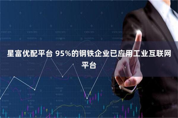 星富优配平台 95%的钢铁企业已应用工业互联网平台