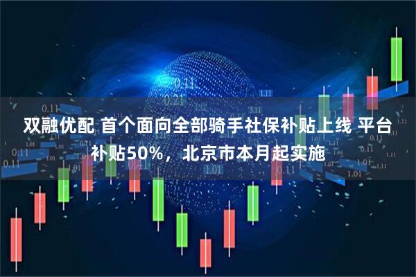 双融优配 首个面向全部骑手社保补贴上线 平台补贴50%，北京市本月起实施