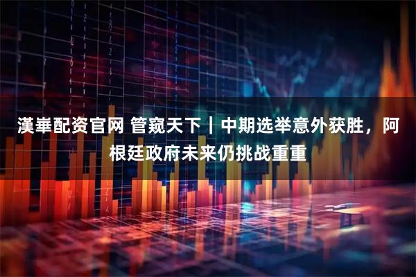 漢崋配资官网 管窥天下｜中期选举意外获胜，阿根廷政府未来仍挑战重重