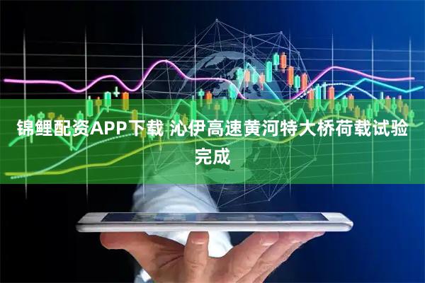 锦鲤配资APP下载 沁伊高速黄河特大桥荷载试验完成