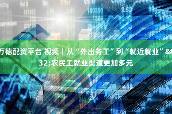 万德配资平台 视频｜从“外出务工”到“就近就业” 农民工就业渠道更加多元