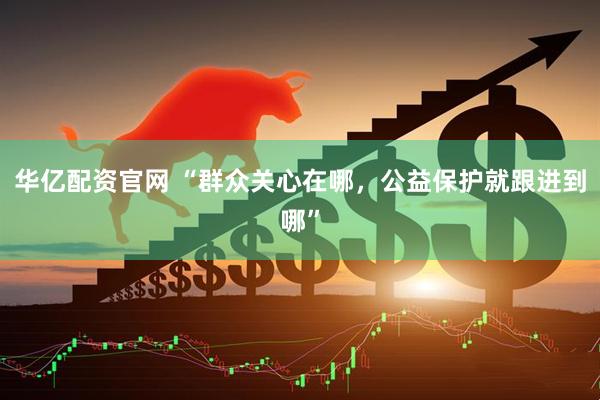 华亿配资官网 “群众关心在哪，公益保护就跟进到哪”
