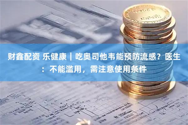 财鑫配资 乐健康｜吃奥司他韦能预防流感？医生：不能滥用，需注意使用条件