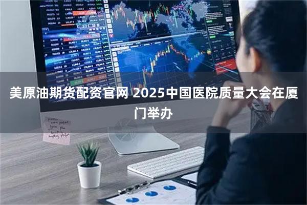美原油期货配资官网 2025中国医院质量大会在厦门举办