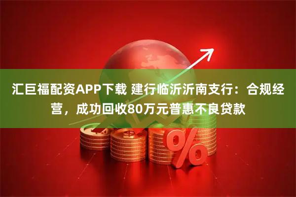 汇巨福配资APP下载 建行临沂沂南支行：合规经营，成功回收80万元普惠不良贷款