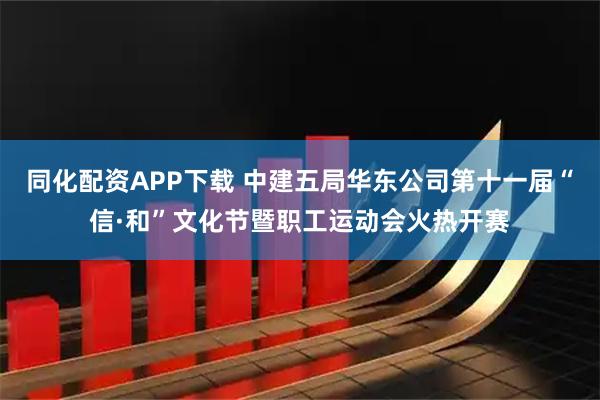 同化配资APP下载 中建五局华东公司第十一届“信·和”文化节暨职工运动会火热开赛