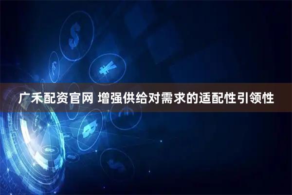 广禾配资官网 增强供给对需求的适配性引领性