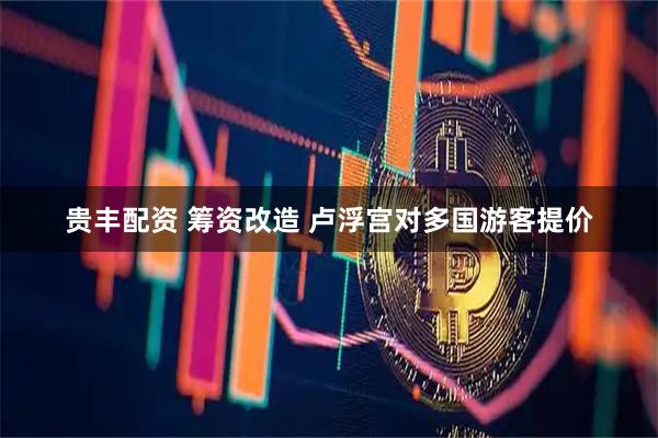 贵丰配资 筹资改造 卢浮宫对多国游客提价