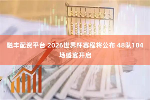 融丰配资平台 2026世界杯赛程将公布 48队104场盛宴开启