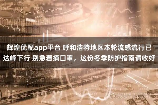 辉煌优配app平台 呼和浩特地区本轮流感流行已达峰下行 别急着摘口罩，这份冬季防护指南请收好