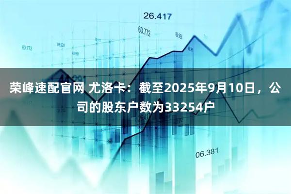 荣峰速配官网 尤洛卡：截至2025年9月10日，公司的股东户数为33254户