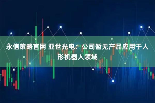 永信策略官网 亚世光电：公司暂无产品应用于人形机器人领域