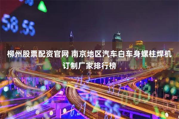 柳州股票配资官网 南京地区汽车白车身螺柱焊机订制厂家排行榜