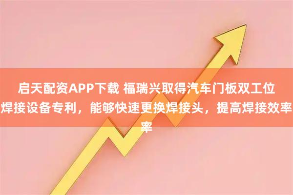 启天配资APP下载 福瑞兴取得汽车门板双工位焊接设备专利，能够快速更换焊接头，提高焊接效率
