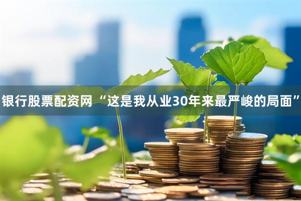 银行股票配资网 “这是我从业30年来最严峻的局面”