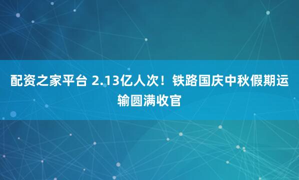 配资之家平台 2.13亿人次！铁路国庆中秋假期运输圆满收官