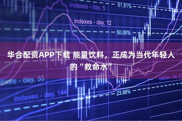 华合配资APP下载 能量饮料，正成为当代年轻人的“救命水”