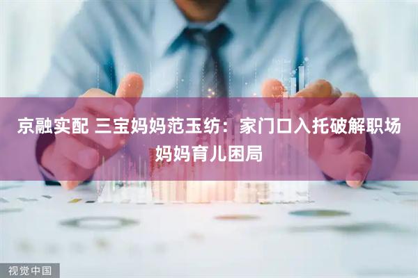 京融实配 三宝妈妈范玉纺：家门口入托破解职场妈妈育儿困局