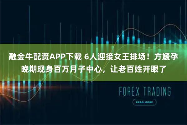 融金牛配资APP下载 6人迎接女王排场！方媛孕晚期现身百万月子中心，让老百姓开眼了