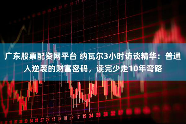 广东股票配资网平台 纳瓦尔3小时访谈精华：普通人逆袭的财富密码，读完少走10年弯路