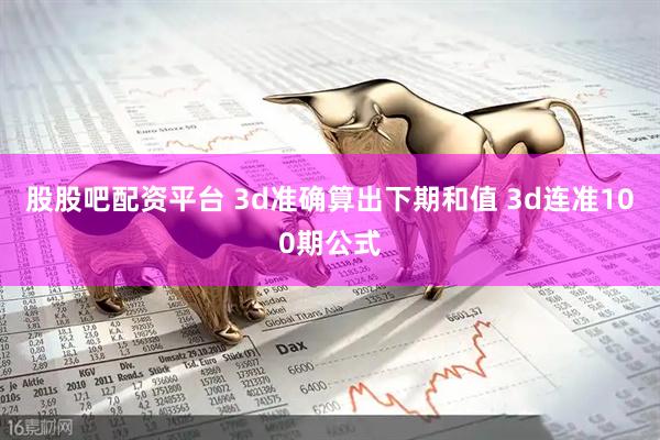 股股吧配资平台 3d准确算出下期和值 3d连准100期公式