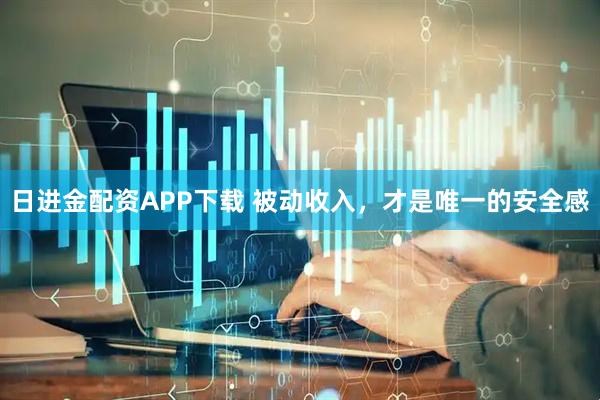 日进金配资APP下载 被动收入，才是唯一的安全感