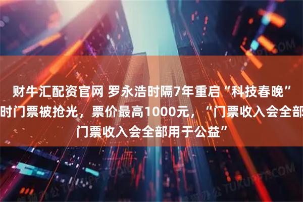 财牛汇配资官网 罗永浩时隔7年重启“科技春晚”，开售2小时门票被抢光，票价最高1000元，“门票收入会全部用于公益”