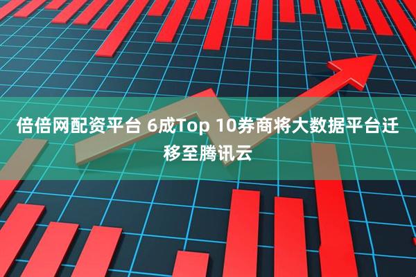 倍倍网配资平台 6成Top 10券商将大数据平台迁移至腾讯云