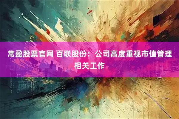 常盈股票官网 百联股份：公司高度重视市值管理相关工作