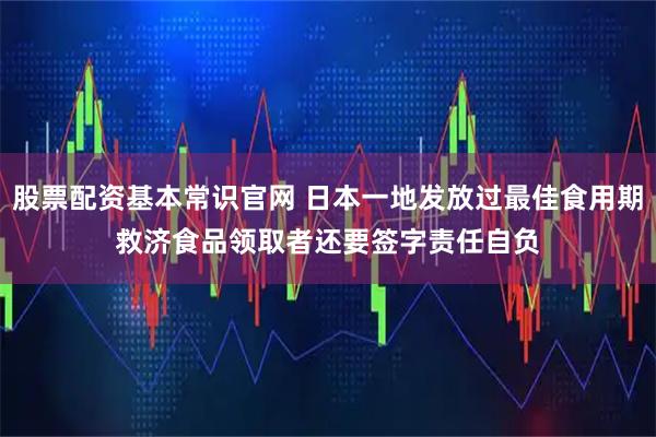 股票配资基本常识官网 日本一地发放过最佳食用期救济食品　领取者还要签字责任自负