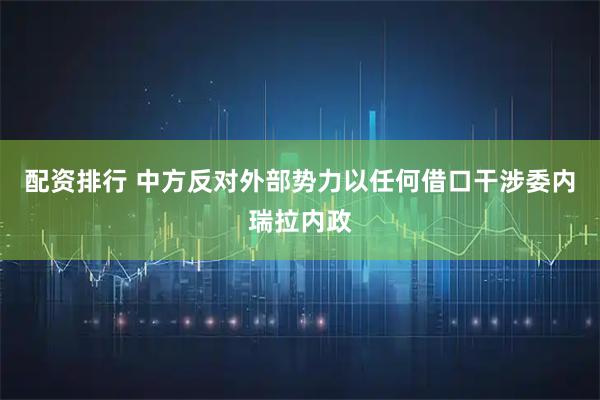 配资排行 中方反对外部势力以任何借口干涉委内瑞拉内政
