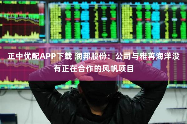 正中优配APP下载 润邦股份：公司与雅苒海洋没有正在合作的风帆项目