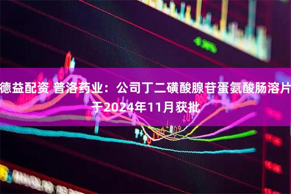 德益配资 普洛药业：公司丁二磺酸腺苷蛋氨酸肠溶片于2024年11月获批