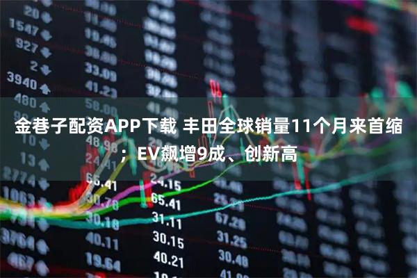 金巷子配资APP下载 丰田全球销量11个月来首缩；EV飙增9成、创新高