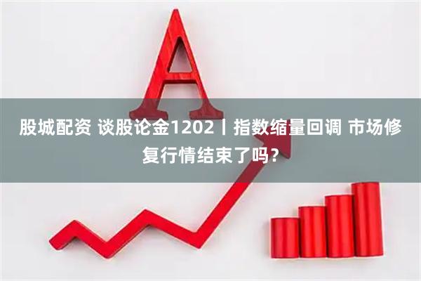 股城配资 谈股论金1202丨指数缩量回调 市场修复行情结束了吗？