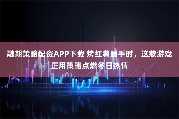 融期策略配资APP下载 烤红薯暖手时，这款游戏正用策略点燃冬日热情