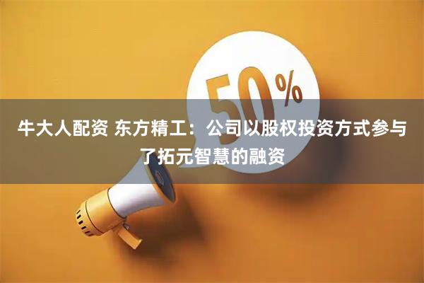 牛大人配资 东方精工：公司以股权投资方式参与了拓元智慧的融资