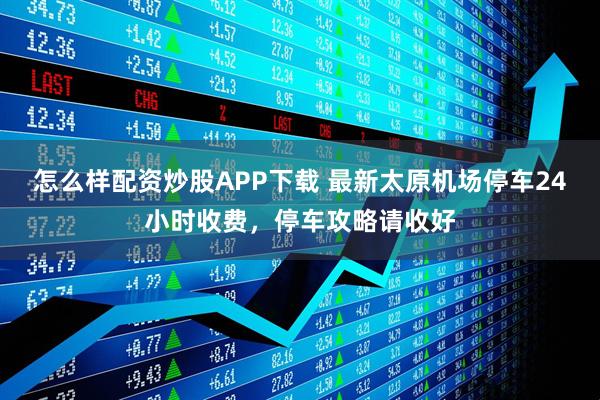 怎么样配资炒股APP下载 最新太原机场停车24小时收费，停车攻略请收好