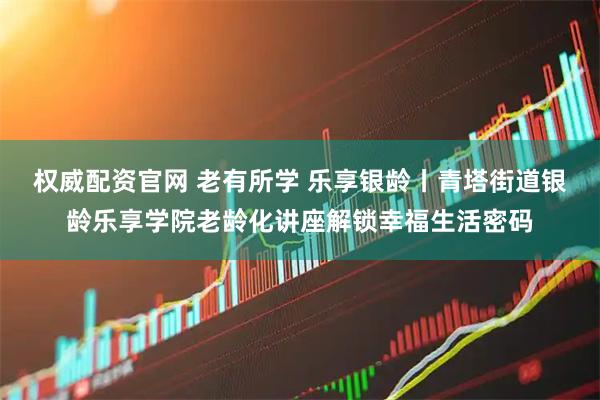 权威配资官网 老有所学 乐享银龄丨青塔街道银龄乐享学院老龄化讲座解锁幸福生活密码